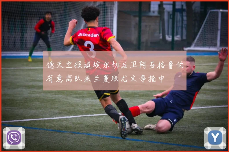 德天空报道埃尔切后卫阿芬格鲁伯有意离队米兰曼联尤文争抢中