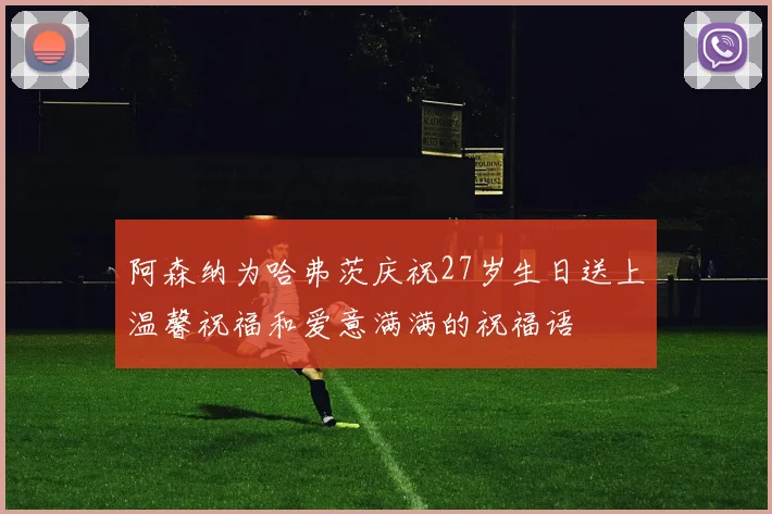 阿森纳为哈弗茨庆祝27岁生日送上温馨祝福和爱意满满的祝福语