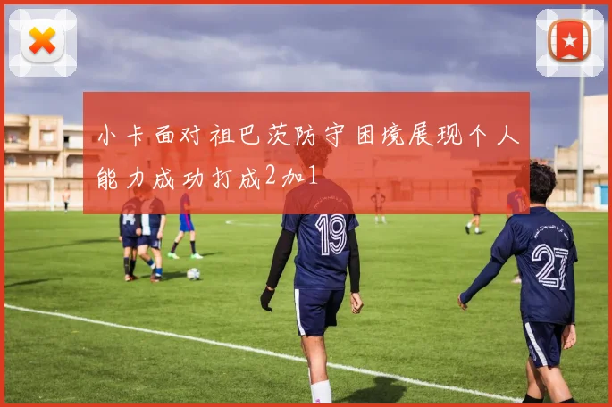 小卡面对祖巴茨防守困境展现个人能力成功打成2加1