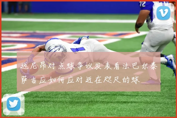 迈尼昂对点球争议发表看法巴尔泰萨吉应如何应对近在咫尺的球