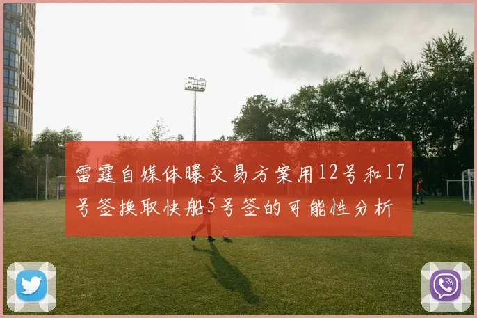 雷霆自媒体曝交易方案用12号和17号签换取快船5号签的可能性分析