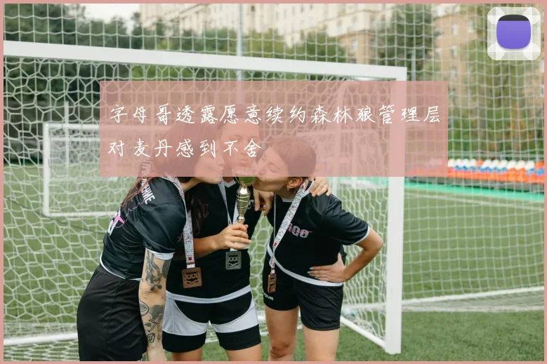 字母哥透露愿意续约森林狼管理层对麦丹感到不舍