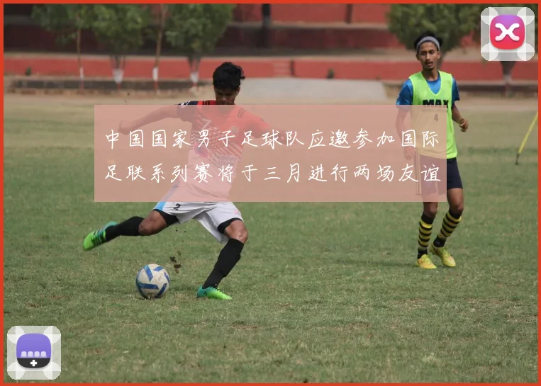中国国家男子足球队应邀参加国际足联系列赛将于三月进行两场友谊赛