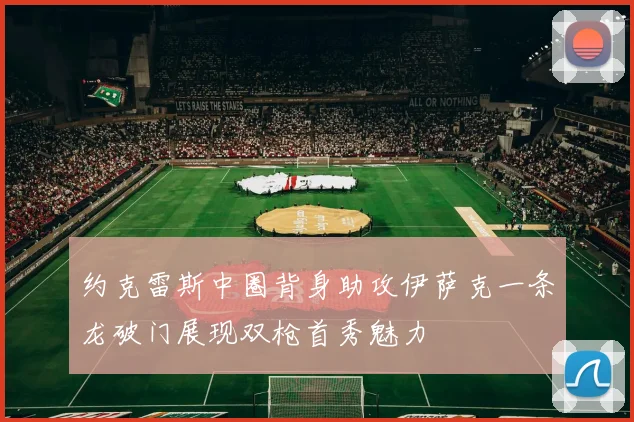 约克雷斯中圈背身助攻伊萨克一条龙破门展现双枪首秀魅力