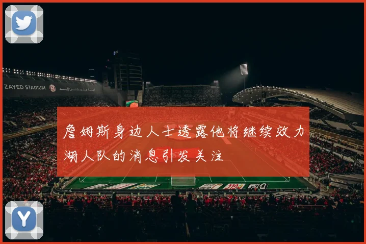 詹姆斯身边人士透露他将继续效力湖人队的消息引发关注