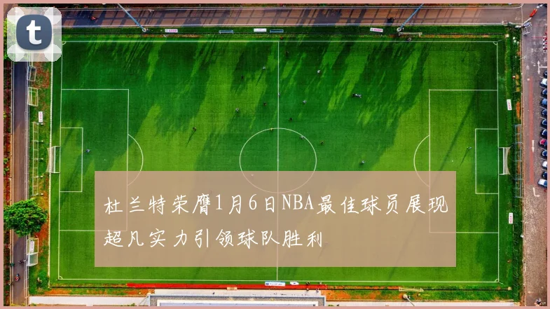 杜兰特荣膺1月6日NBA最佳球员展现超凡实力引领球队胜利