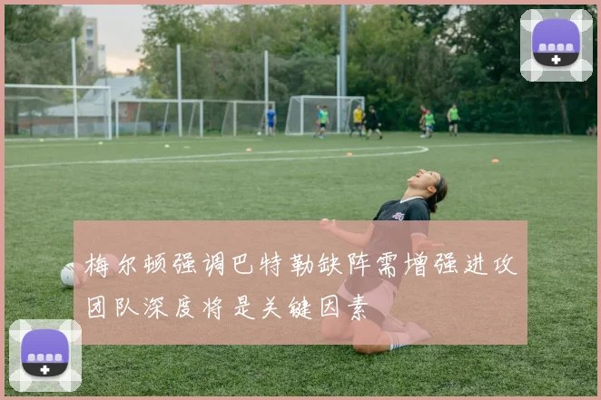 梅尔顿强调巴特勒缺阵需增强进攻团队深度将是关键因素