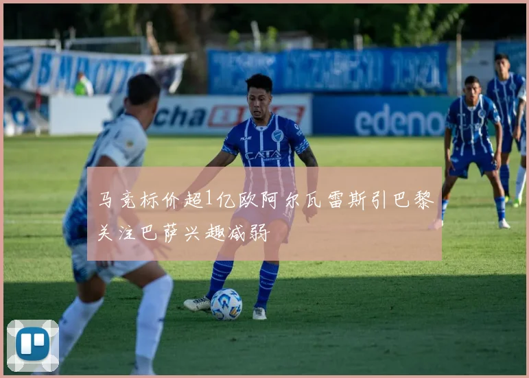 马竞标价超1亿欧阿尔瓦雷斯引巴黎关注巴萨兴趣减弱