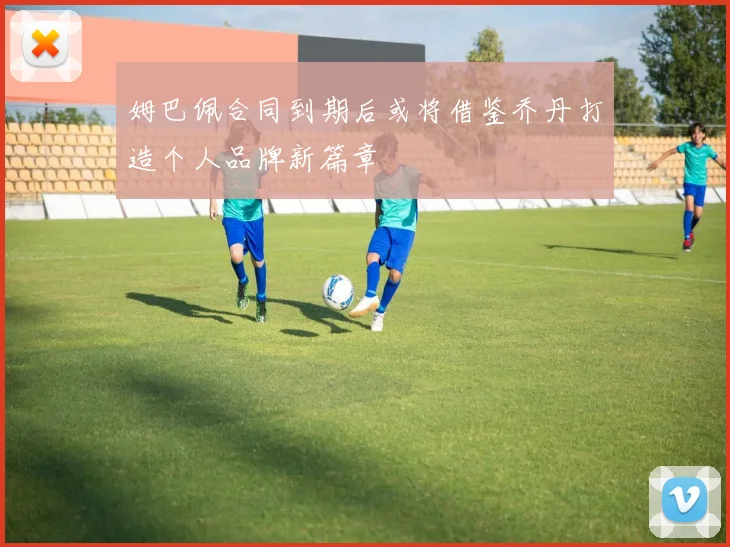 姆巴佩合同到期后或将借鉴乔丹打造个人品牌新篇章