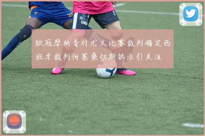欧冠摩纳哥对尤文比赛裁判确定西班牙裁判何塞桑切斯执法引关注