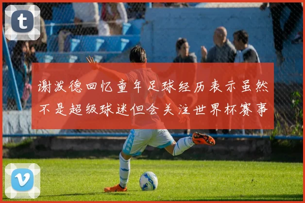 谢泼德回忆童年足球经历表示虽然不是超级球迷但会关注世界杯赛事