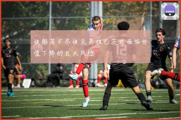 快船若不尽快交易祖巴茨将面临价值下降的巨大风险