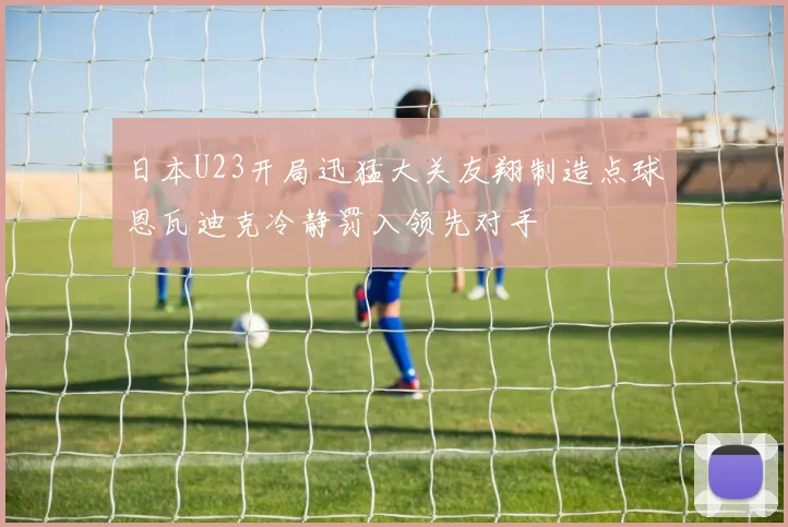 日本U23开局迅猛大关友翔制造点球恩瓦迪克冷静罚入领先对手