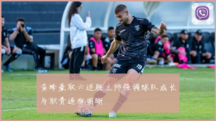 黄蜂豪取六连胜主帅强调球队成长与职责逐渐明晰
