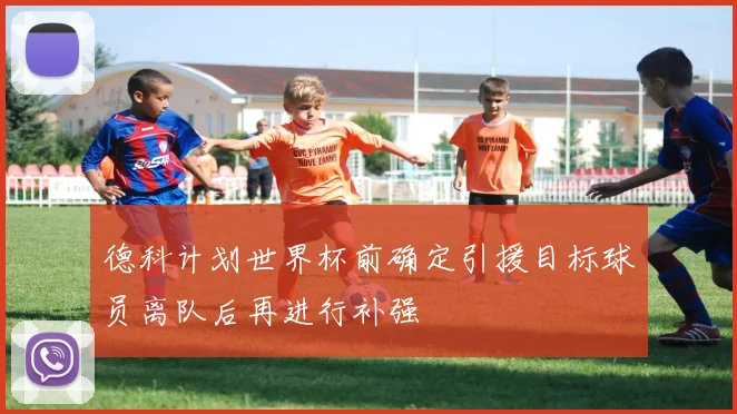 德科计划世界杯前确定引援目标球员离队后再进行补强