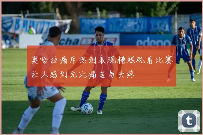 奥哈拉痛斥热刺表现糟糕观看比赛让人感到无比痛苦与头疼