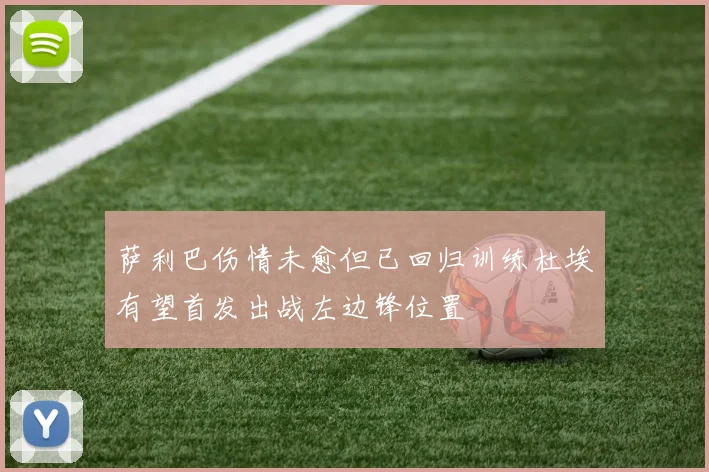 萨利巴伤情未愈但已回归训练杜埃有望首发出战左边锋位置