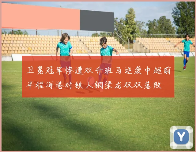 卫冕冠军惨遭双升班马逆袭中超前半程海港对铁人铜梁龙双双落败