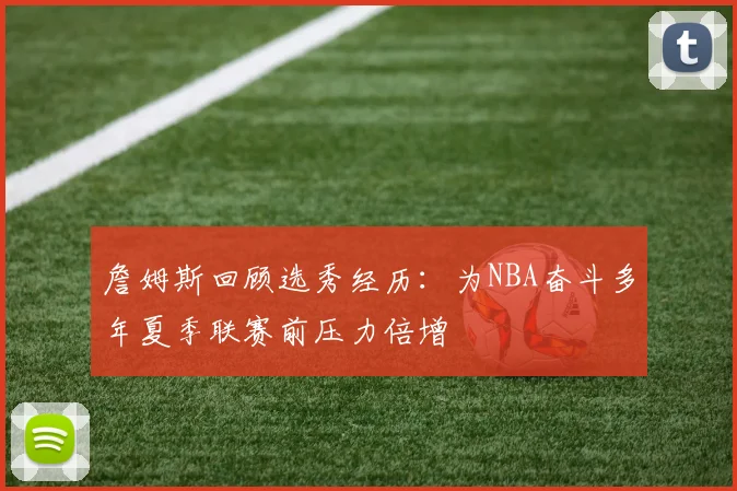 詹姆斯回顾选秀经历：为NBA奋斗多年夏季联赛前压力倍增