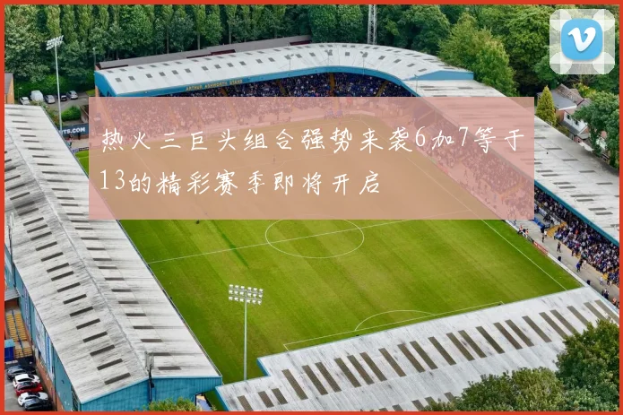 热火三巨头组合强势来袭6加7等于13的精彩赛季即将开启