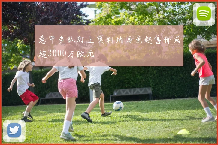 意甲多队盯上莫利纳马竞起售价或超3000万欧元