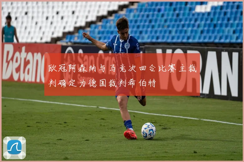 欧冠阿森纳与马竞次回合比赛主裁判确定为德国裁判希伯特