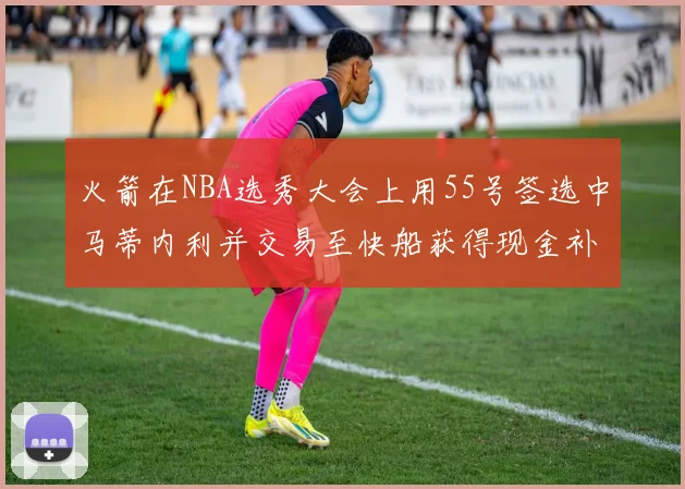 火箭在NBA选秀大会上用55号签选中马蒂内利并交易至快船获得现金补偿