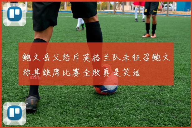 鲍文岳父怒斥英格兰队未征召鲍文称其缺席比赛全败真是笑话