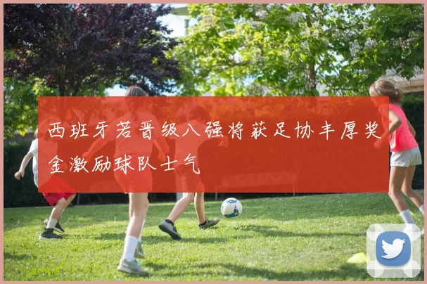 西班牙若晋级八强将获足协丰厚奖金激励球队士气