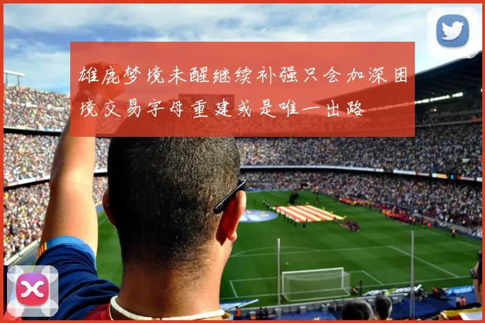 雄鹿梦境未醒继续补强只会加深困境交易字母重建或是唯一出路