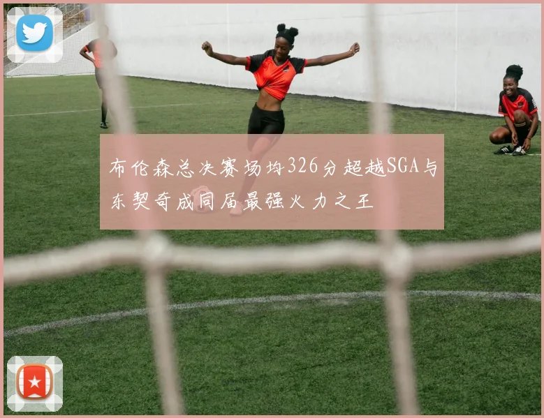 布伦森总决赛场均326分超越SGA与东契奇成同届最强火力之王