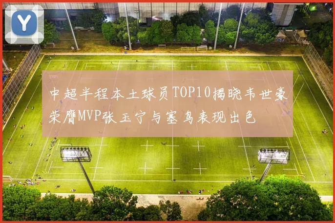 中超半程本土球员TOP10揭晓韦世豪荣膺MVP张玉宁与塞鸟表现出色